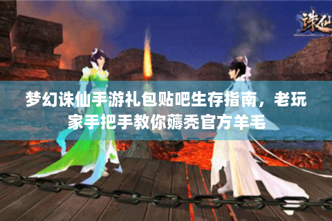 梦幻诛仙手游礼包贴吧生存指南，老玩家手把手教你薅秃官方羊毛