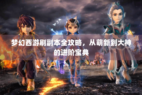 梦幻西游刷副本全攻略，从萌新到大神的进阶宝典