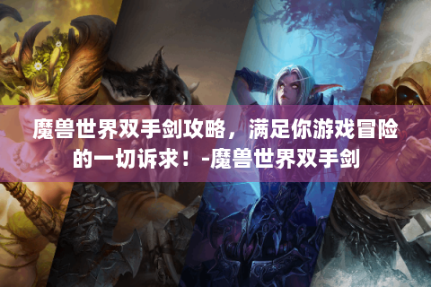 魔兽世界双手剑攻略，满足你游戏冒险的一切诉求！-魔兽世界双手剑