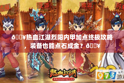 🔥热血江湖烈阳内甲加点终极攻略，装备也能点石成金？🔥
