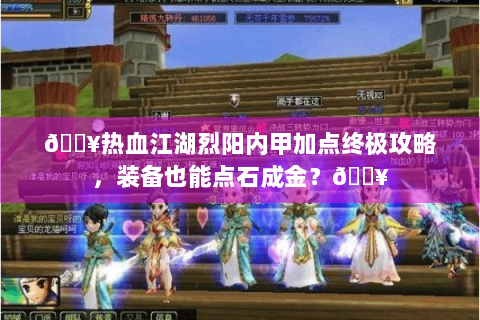 🔥热血江湖烈阳内甲加点终极攻略，装备也能点石成金？🔥