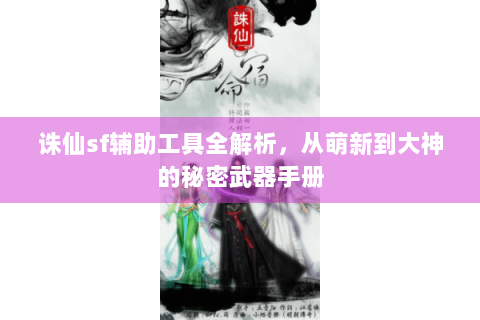 诛仙sf辅助工具全解析，从萌新到大神的秘密武器手册