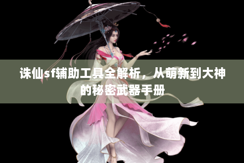 诛仙sf辅助工具全解析，从萌新到大神的秘密武器手册