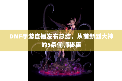 DNF手游直播发布总结，从萌新到大神的5条偷师秘籍