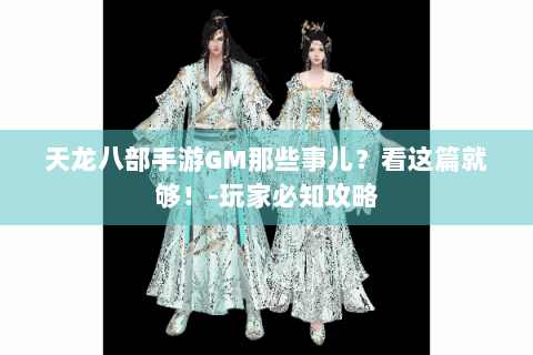 天龙八部手游GM那些事儿？看这篇就够！-玩家必知攻略