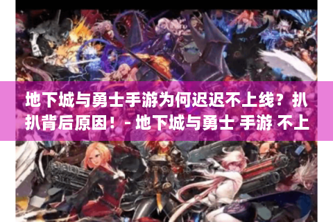 地下城与勇士手游为何迟迟不上线？扒扒背后原因！- 地下城与勇士 手游 不上线 原因