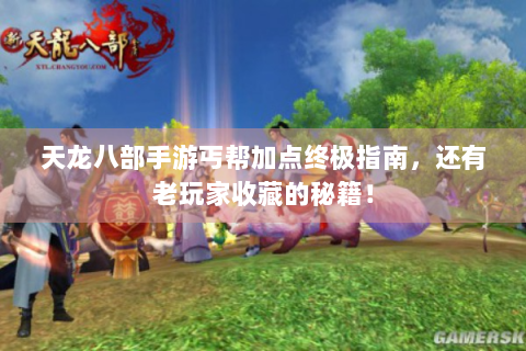 天龙八部手游丐帮加点终极指南，还有老玩家收藏的秘籍！