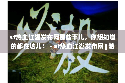 sf热血江湖发布网那些事儿，你想知道的都在这儿！ - sf热血江湖发布网 | 游戏资料 | 问题解答