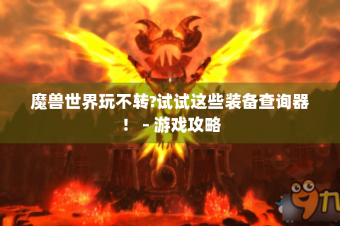 魔兽世界玩不转?试试这些装备查询器！ - 游戏攻略