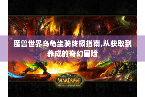 魔兽世界乌龟坐骑终极指南,从获取到养成的奇幻冒险