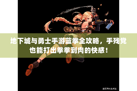 地下城与勇士手游蓝拳全攻略，手残党也能打出拳拳到肉的快感！