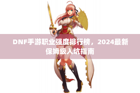 DNF手游职业强度排行榜，2024最新保姆级入坑指南