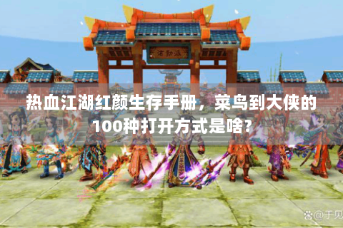 热血江湖红颜生存手册，菜鸟到大侠的100种打开方式是啥？