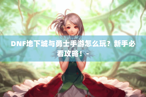 DNF地下城与勇士手游怎么玩？新手必看攻略！-