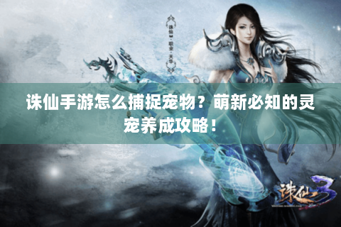 诛仙手游怎么捕捉宠物？萌新必知的灵宠养成攻略！