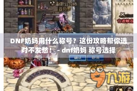 DNF奶妈用什么称号？这份攻略帮你选对不发愁！ - dnf奶妈 称号选择