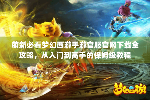 萌新必看梦幻西游手游官服官网下载全攻略，从入门到高手的保姆级教程