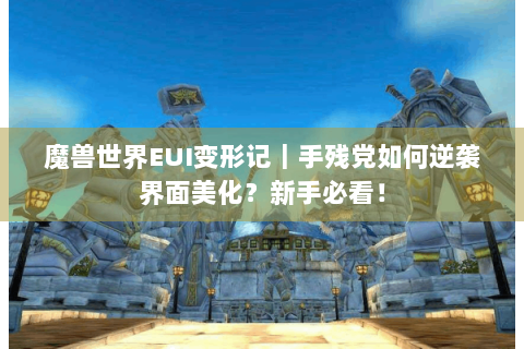 魔兽世界EUI变形记｜手残党如何逆袭界面美化？新手必看！