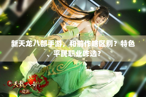 新天龙八部手游，和前作啥区别？特色、平民职业咋选？