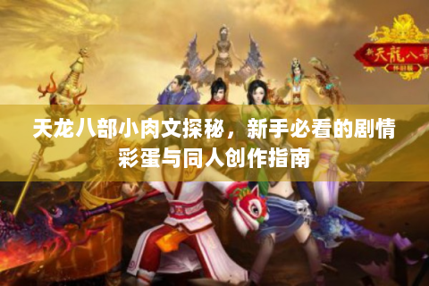 天龙八部小肉文探秘，新手必看的剧情彩蛋与同人创作指南