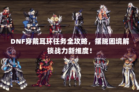 DNF穿戴耳环任务全攻略，摆脱困境解锁战力新维度！