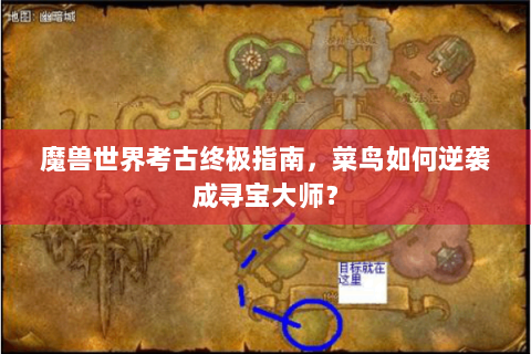 魔兽世界考古终极指南，菜鸟如何逆袭成寻宝大师？