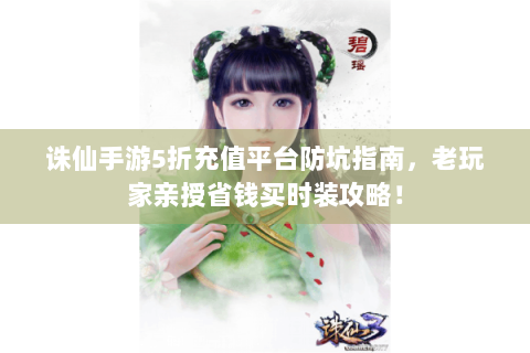 诛仙手游5折充值平台防坑指南，老玩家亲授省钱买时装攻略！