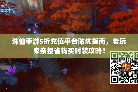 诛仙手游5折充值平台防坑指南，老玩家亲授省钱买时装攻略！