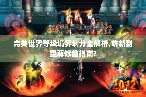 完美世界等级境界划分全解析,萌新到至尊修仙指南?