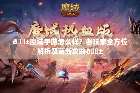📱魔域手游怎么样？老玩家全方位解析及萌新攻略📱