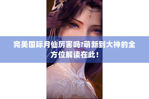 完美国际月仙厉害吗?萌新到大神的全方位解读在此！