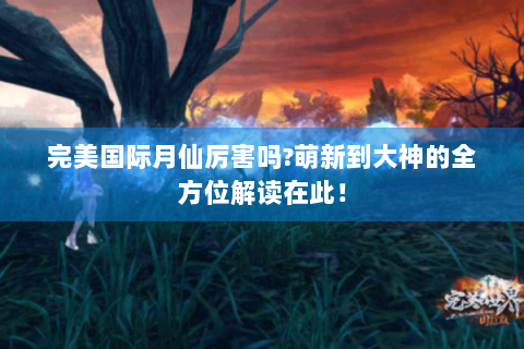 完美国际月仙厉害吗?萌新到大神的全方位解读在此！