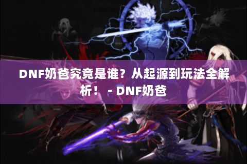DNF奶爸究竟是谁？从起源到玩法全解析！ - DNF奶爸