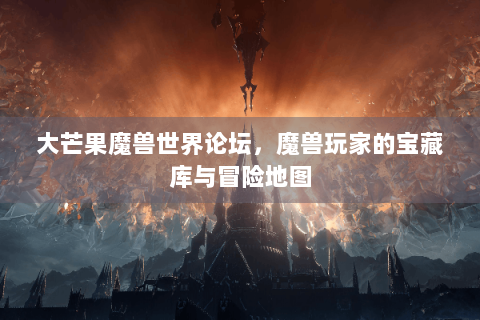大芒果魔兽世界论坛，魔兽玩家的宝藏库与冒险地图