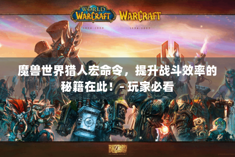 魔兽世界猎人宏命令，提升战斗效率的秘籍在此！- 玩家必看