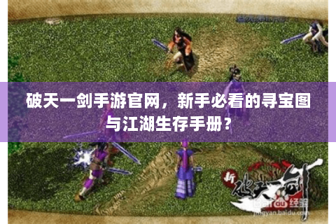 破天一剑手游官网，新手必看的寻宝图与江湖生存手册？