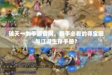 破天一剑手游官网，新手必看的寻宝图与江湖生存手册？