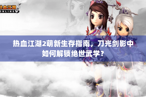 热血江湖2萌新生存指南，刀光剑影中如何解锁绝世武学？
