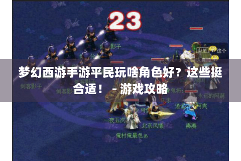 梦幻西游手游平民玩啥角色好？这些挺合适！ - 游戏攻略