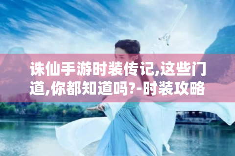 诛仙手游时装传记,这些门道,你都知道吗?-时装攻略