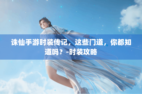 诛仙手游时装传记，这些门道，你都知道吗？-时装攻略