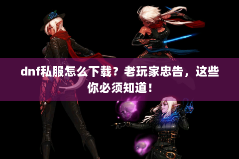 dnf私服怎么下载？老玩家忠告，这些你必须知道！