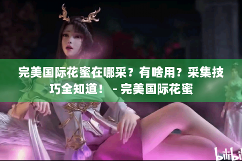 完美国际花蜜在哪采？有啥用？采集技巧全知道！ - 完美国际花蜜