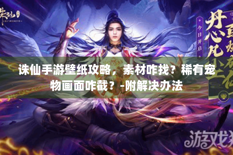 诛仙手游壁纸攻略，素材咋找？稀有宠物画面咋截？-附解决办法