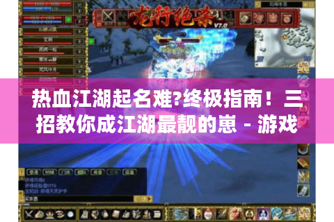 热血江湖起名难?终极指南！三招教你成江湖最靓的崽 - 游戏玩家必看