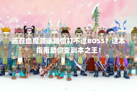 还在血魔洞迷路怕打不过BOSS？这本指南助你变副本之王！
