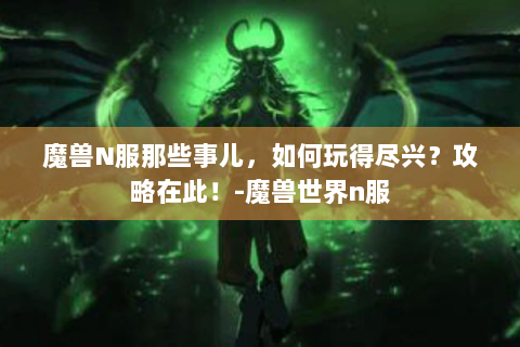 魔兽N服那些事儿，如何玩得尽兴？攻略在此！-魔兽世界n服