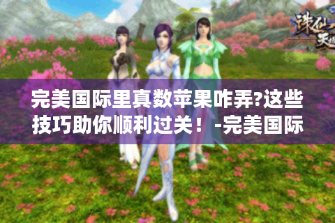 完美国际里真数苹果咋弄?这些技巧助你顺利过关！-完美国际 真数苹果
