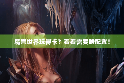 魔兽世界玩得卡？看看需要啥配置！