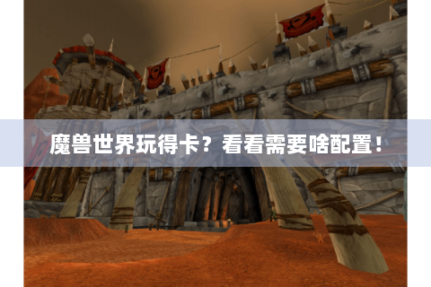 魔兽世界玩得卡？看看需要啥配置！